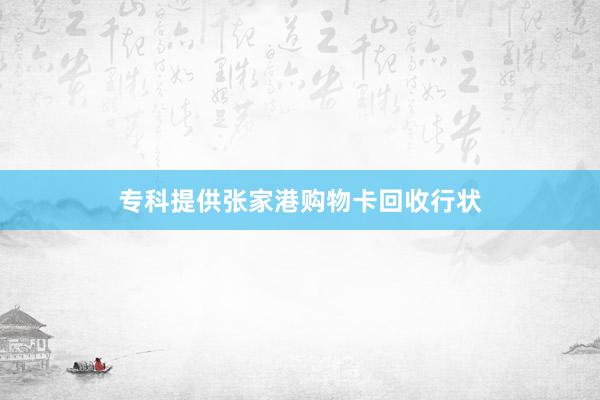 专科提供张家港购物卡回收行状