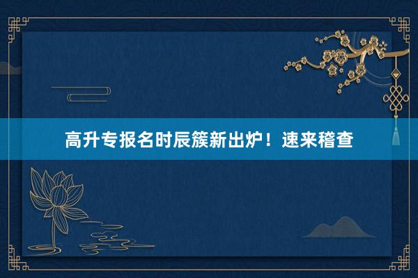 高升专报名时辰簇新出炉！速来稽查