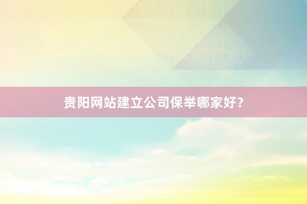 贵阳网站建立公司保举哪家好？