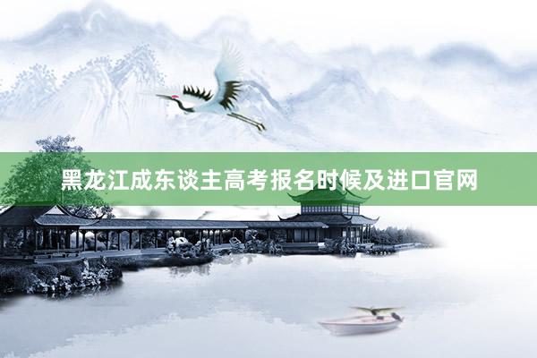 黑龙江成东谈主高考报名时候及进口官网
