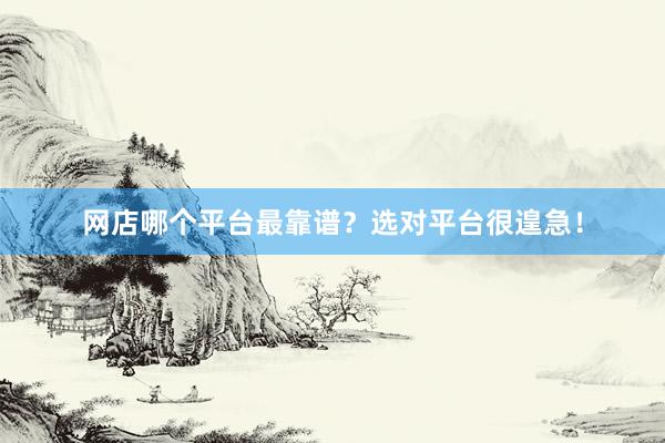 网店哪个平台最靠谱？选对平台很遑急！