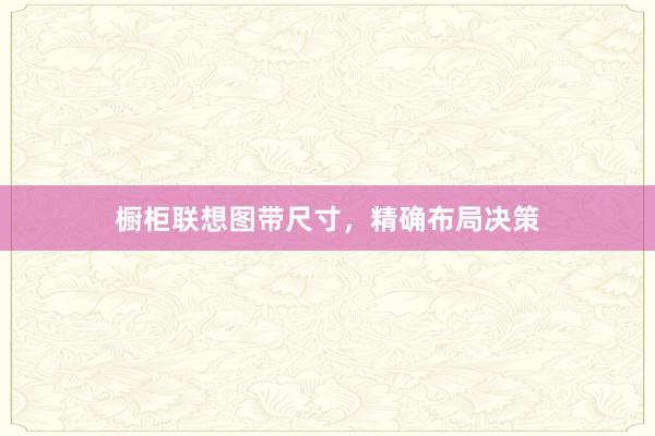 橱柜联想图带尺寸，精确布局决策