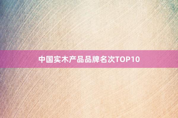 中国实木产品品牌名次TOP10