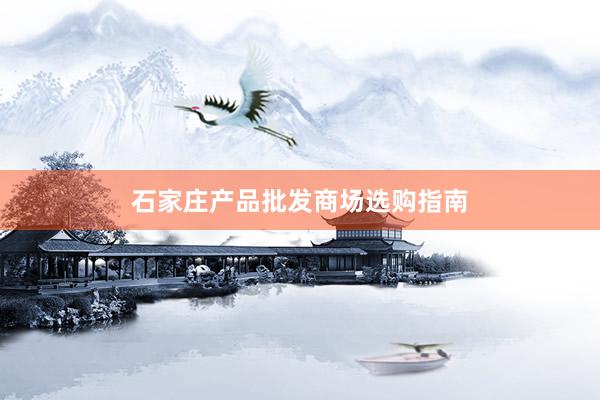 石家庄产品批发商场选购指南