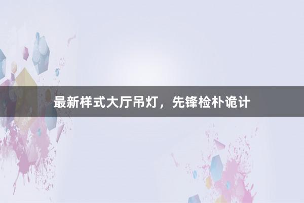 最新样式大厅吊灯,先锋检朴诡计