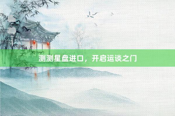测测星盘进口，开启运谈之门