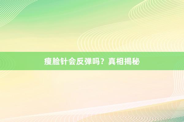 瘦脸针会反弹吗？真相揭秘