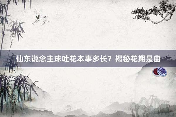 仙东说念主球吐花本事多长？揭秘花期是曲