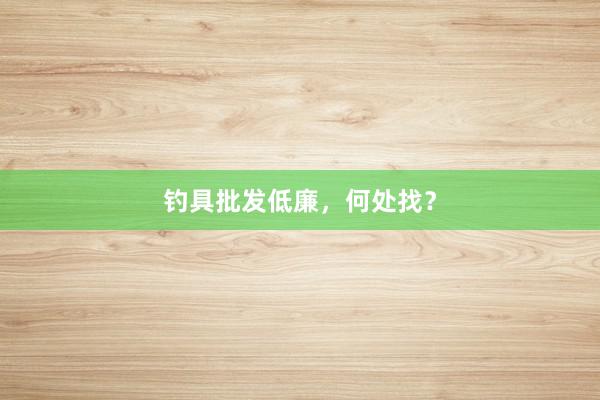 钓具批发低廉，何处找？