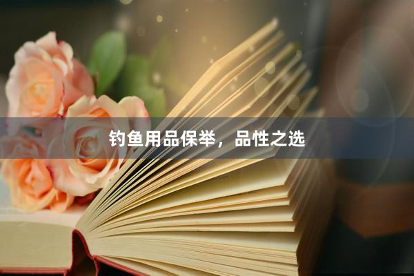 钓鱼用品保举，品性之选