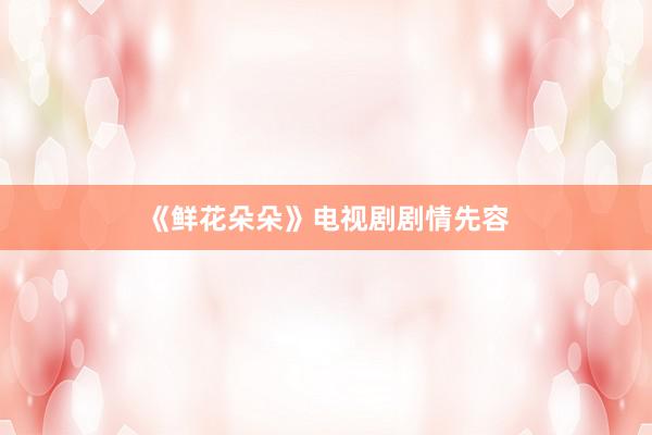 《鲜花朵朵》电视剧剧情先容