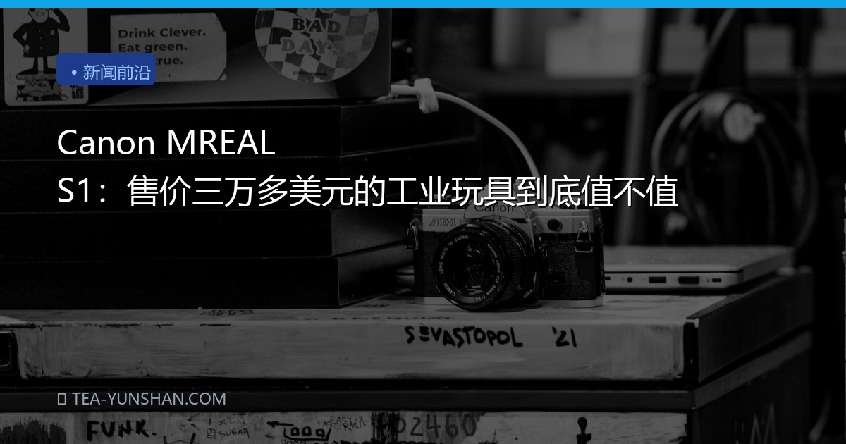 Canon MREAL S1：售价三万多美元的工业玩具到底值不值