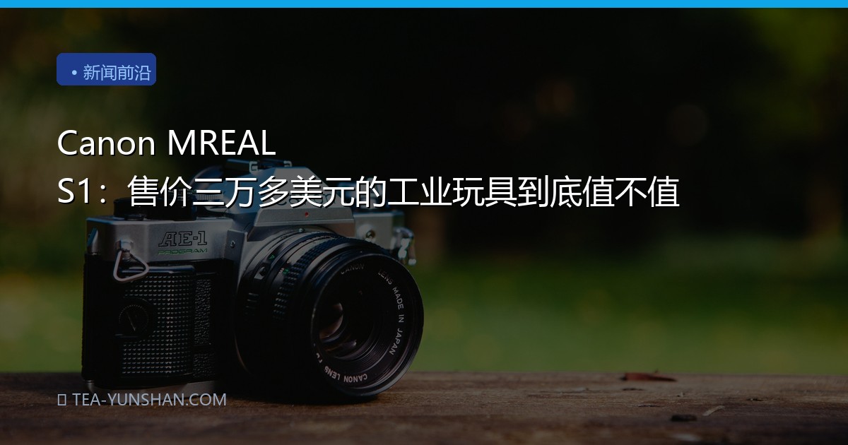 Canon MREAL S1：售价三万多美元的工业玩具到底值不值