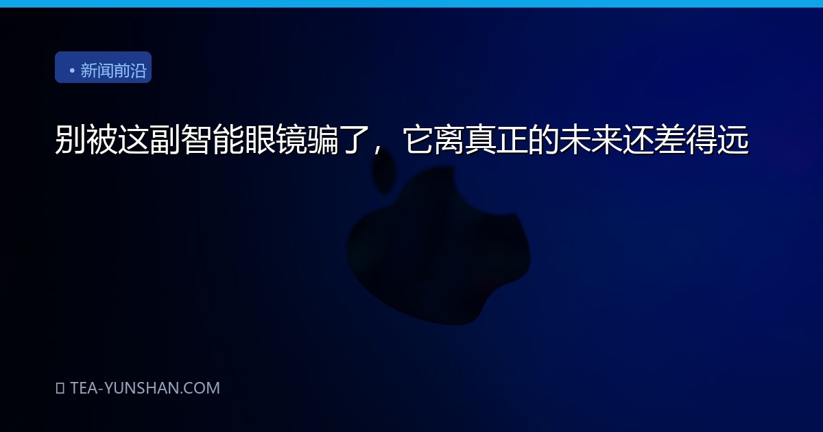 别被这副智能眼镜骗了，它离真正的未来还差得远