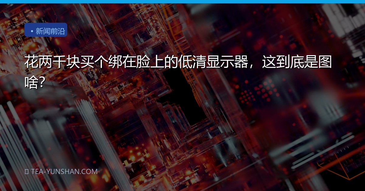 花两千块买个绑在脸上的低清显示器，这到底是图啥？