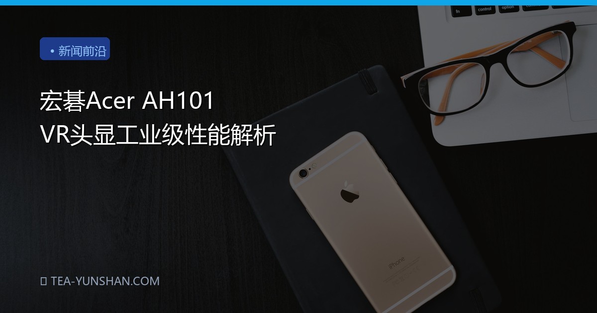 宏碁Acer AH101 VR头显工业级性能解析