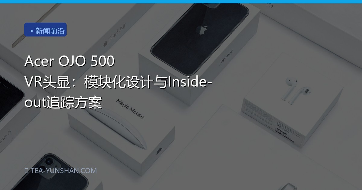Acer OJO 500 VR头显：模块化设计与Inside-out追踪方案