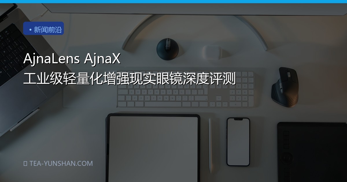 AjnaLens AjnaX 工业级轻量化增强现实眼镜深度评测