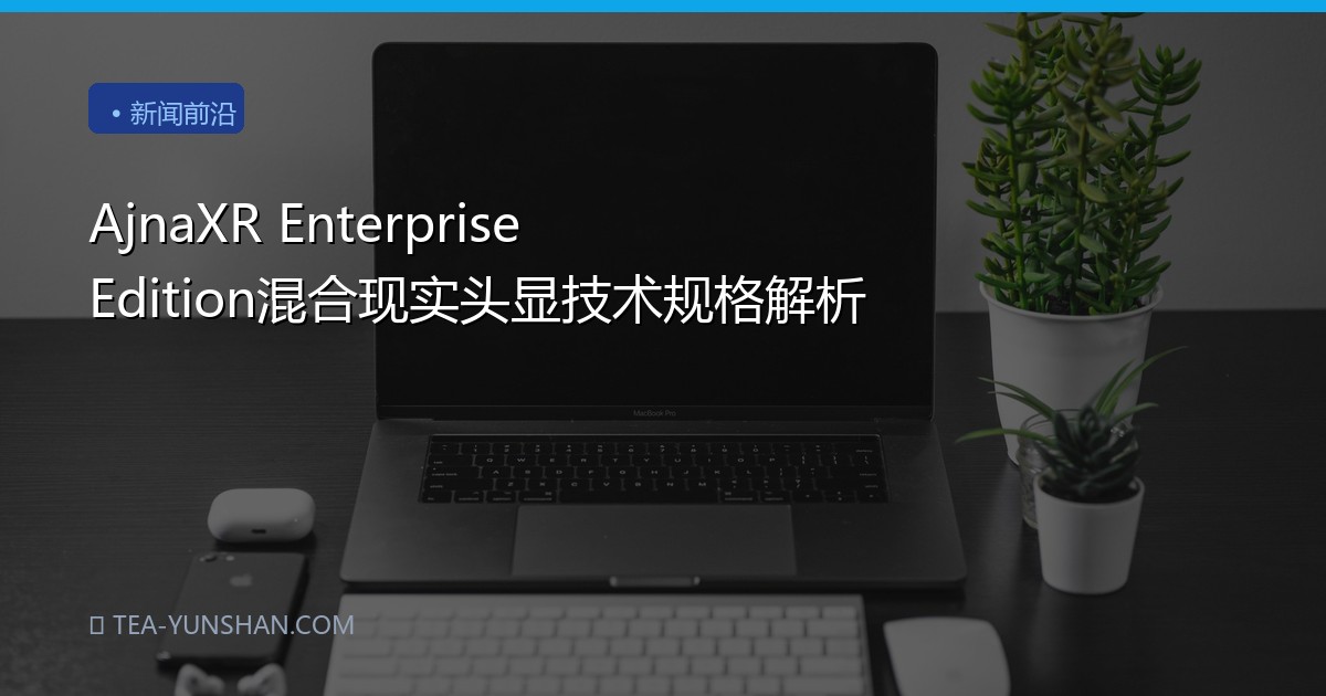 AjnaXR Enterprise Edition混合现实头显技术规格解析