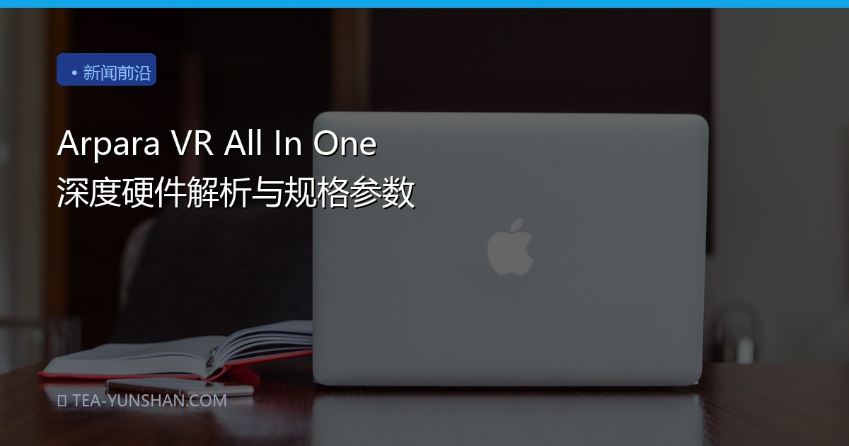 Arpara VR All In One 深度硬件解析与规格参数