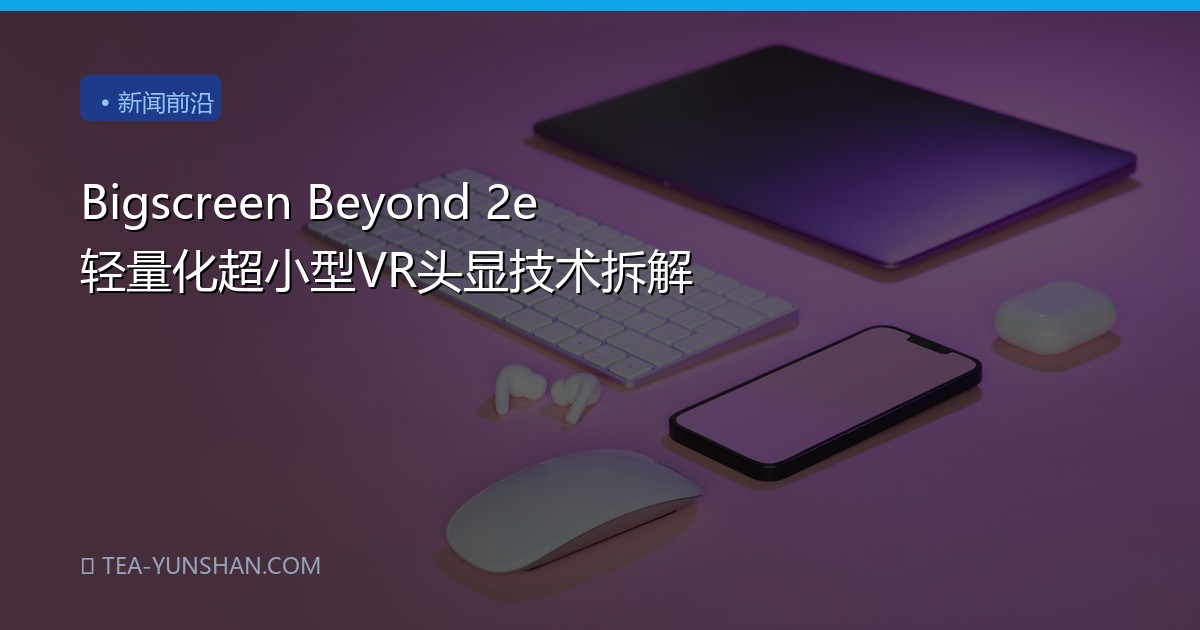 Bigscreen Beyond 2e 轻量化超小型VR头显技术拆解
